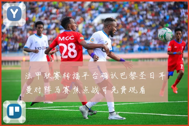 法甲联赛转播平台确认巴黎圣日耳曼对阵马赛焦点战可免费观看