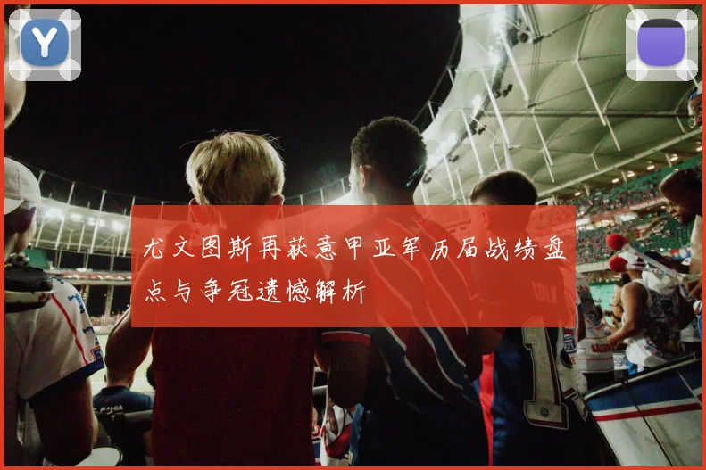 尤文图斯再获意甲亚军历届战绩盘点与争冠遗憾解析