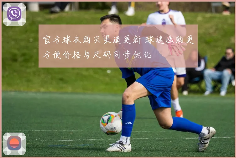 官方球衣购买渠道更新 球迷选购更方便价格与尺码同步优化