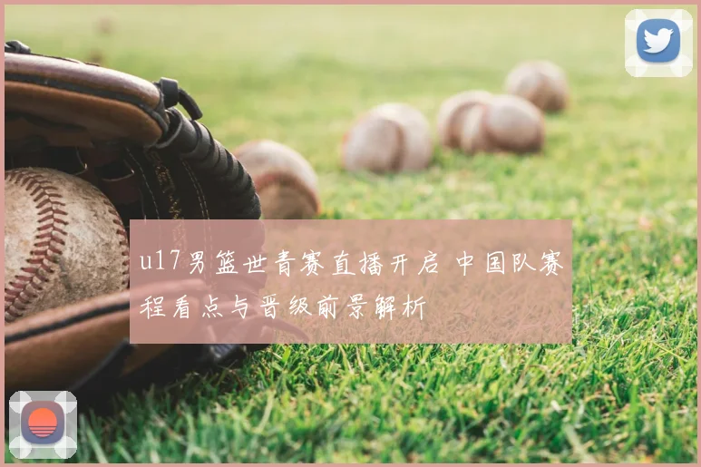 u17男篮世青赛直播开启 中国队赛程看点与晋级前景解析