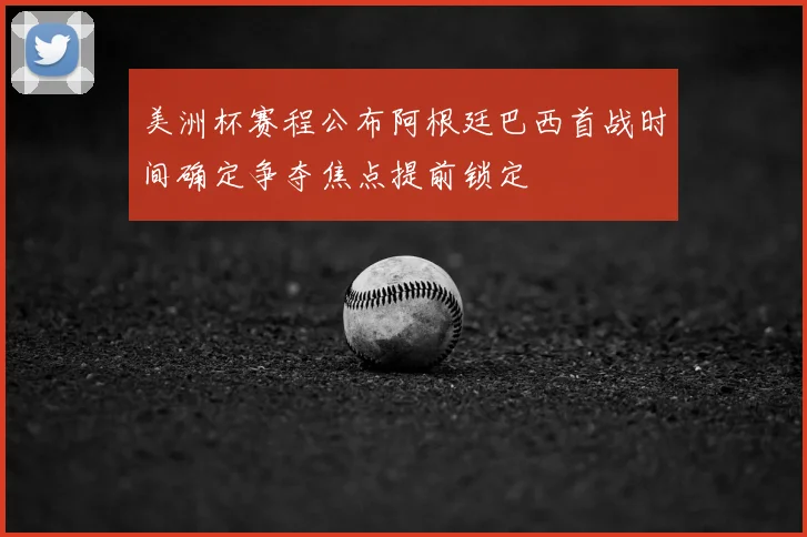 美洲杯赛程公布阿根廷巴西首战时间确定争夺焦点提前锁定