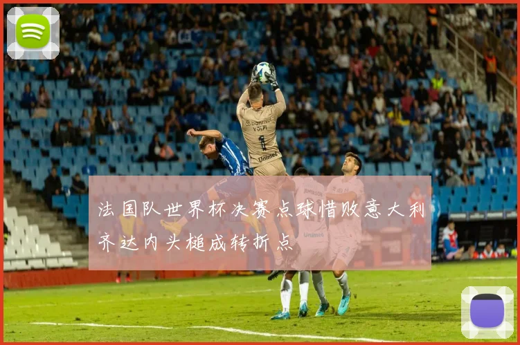 法国队世界杯决赛点球惜败意大利齐达内头槌成转折点