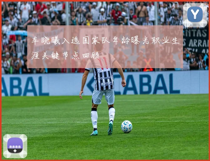 车晓曦入选国家队年龄曝光职业生涯关键节点回顾
