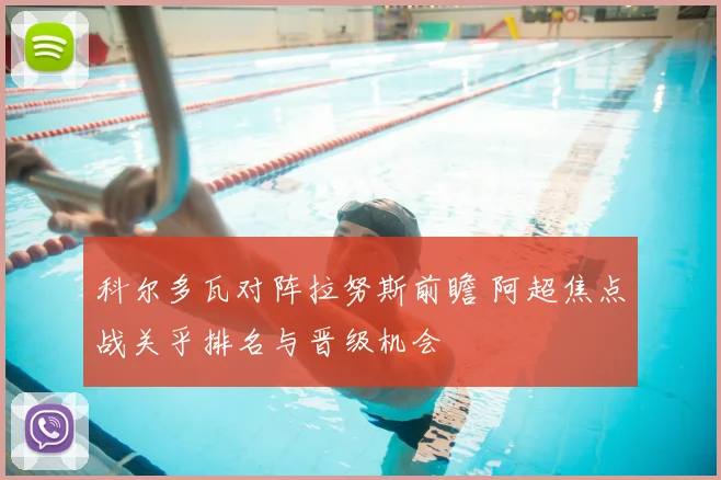 科尔多瓦对阵拉努斯前瞻 阿超焦点战关乎排名与晋级机会