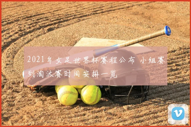 2021年女足世界杯赛程公布 小组赛到淘汰赛时间安排一览