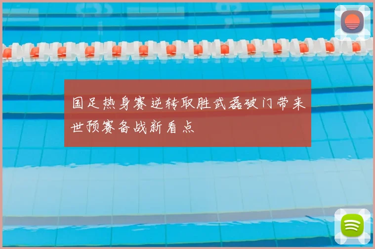 国足热身赛逆转取胜武磊破门带来世预赛备战新看点