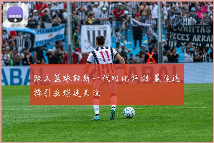 欧文篮球鞋新一代对比评测 最佳选择引发球迷关注