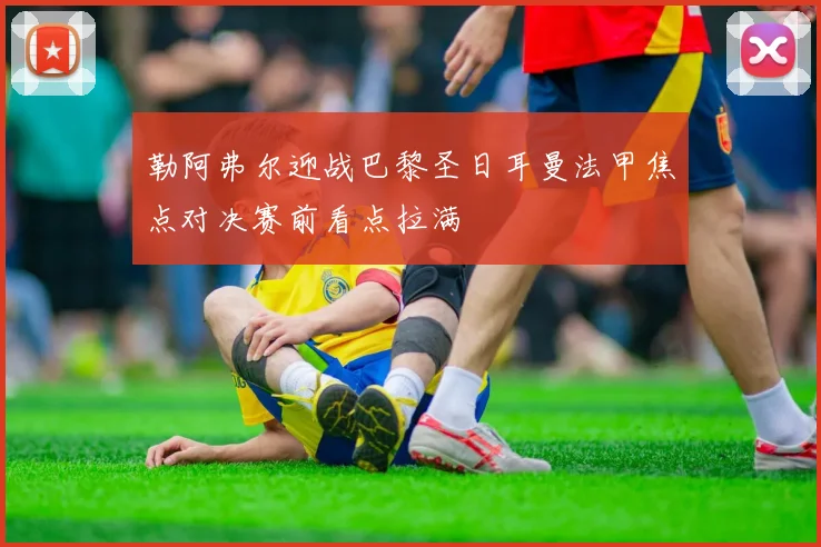 勒阿弗尔迎战巴黎圣日耳曼法甲焦点对决赛前看点拉满