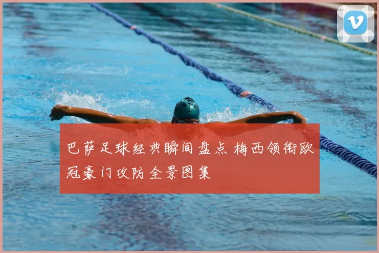 巴萨足球经典瞬间盘点 梅西领衔欧冠豪门攻防全景图集