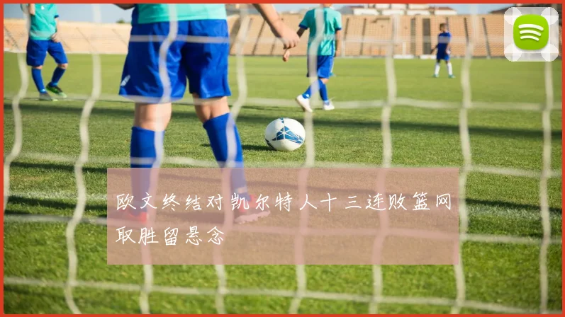 欧文终结对凯尔特人十三连败篮网取胜留悬念