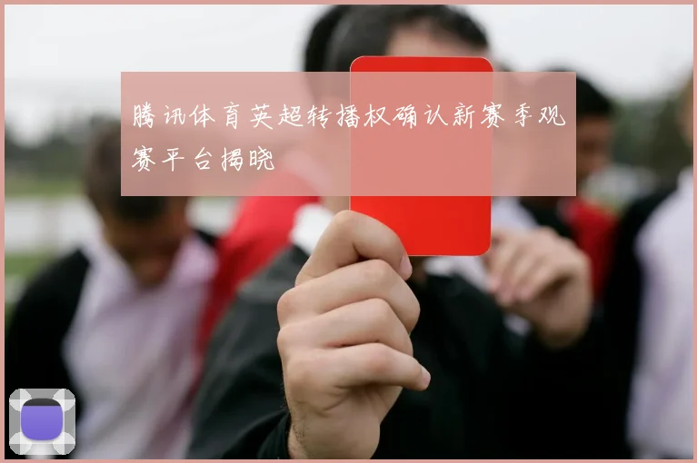 腾讯体育英超转播权确认新赛季观赛平台揭晓