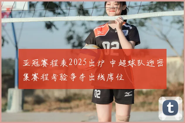 亚冠赛程表2025出炉 中超球队迎密集赛程考验争夺出线席位