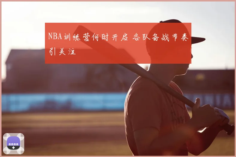 NBA训练营何时开启 各队备战节奏引关注