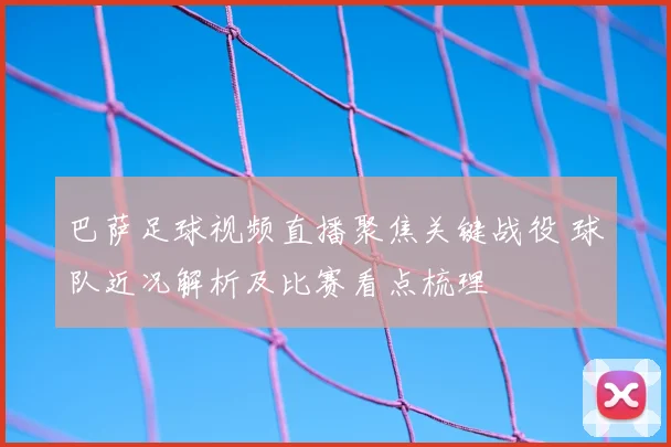 巴萨足球视频直播聚焦关键战役 球队近况解析及比赛看点梳理