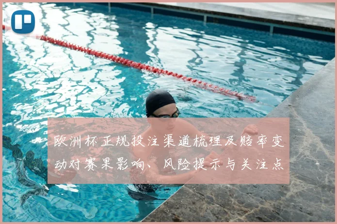 欧洲杯正规投注渠道梳理及赔率变动对赛果影响、风险提示与关注点