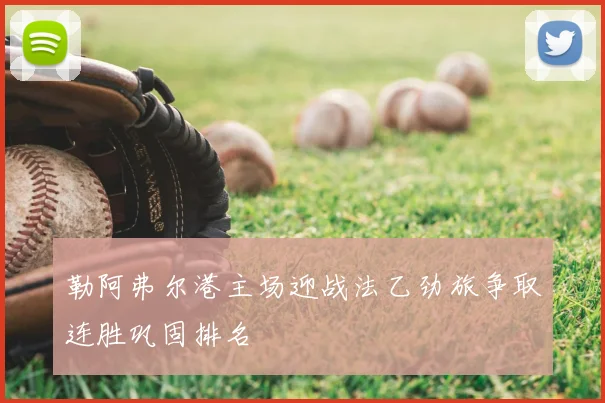勒阿弗尔港主场迎战法乙劲旅争取连胜巩固排名