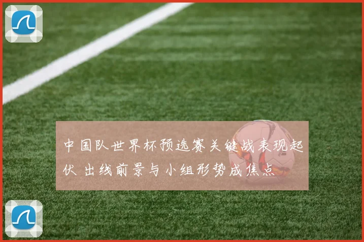 中国队世界杯预选赛关键战表现起伏 出线前景与小组形势成焦点