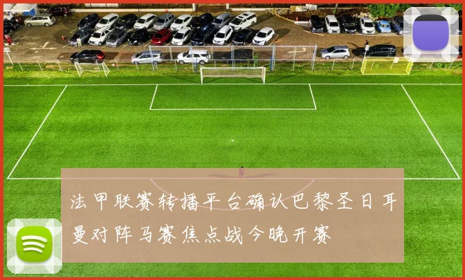 法甲联赛转播平台确认巴黎圣日耳曼对阵马赛焦点战今晚开赛