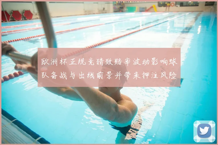 欧洲杯正规竞猜致赔率波动影响球队备战与出线前景并带来押注风险提示