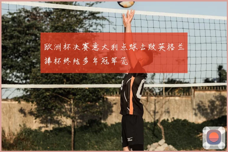 欧洲杯决赛意大利点球击败英格兰捧杯终结多年冠军荒