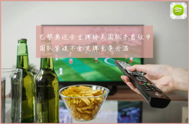 巴黎奥运会金牌榜美国队夺首位中国队紧追不舍奖牌竞争升温