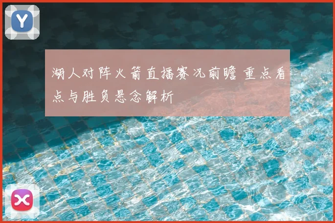 湖人对阵火箭直播赛况前瞻 重点看点与胜负悬念解析