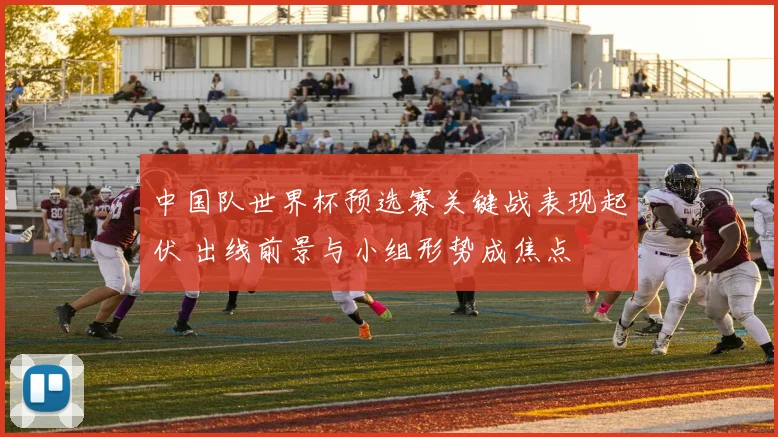 中国队世界杯预选赛关键战表现起伏 出线前景与小组形势成焦点