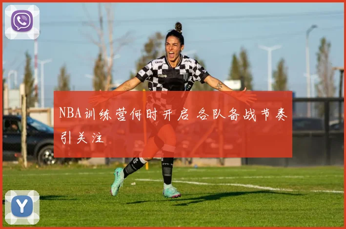 NBA训练营何时开启 各队备战节奏引关注