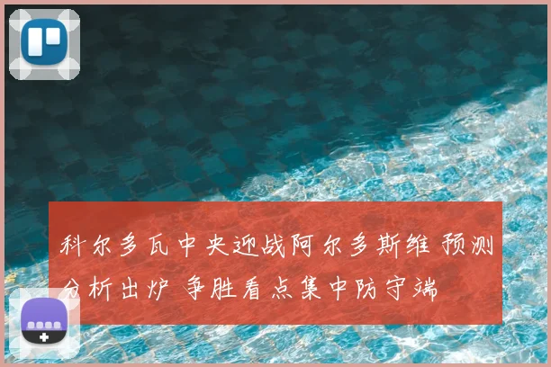 科尔多瓦中央迎战阿尔多斯维 预测分析出炉 争胜看点集中防守端
