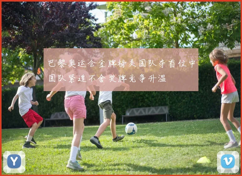 巴黎奥运会金牌榜美国队夺首位中国队紧追不舍奖牌竞争升温