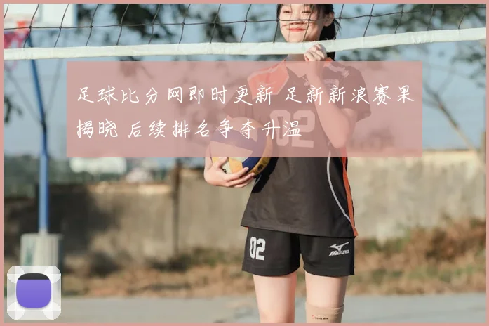 足球比分网即时更新 足新新浪赛果揭晓 后续排名争夺升温