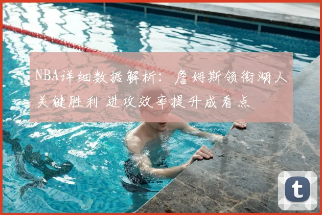 NBA详细数据解析：詹姆斯领衔湖人关键胜利 进攻效率提升成看点