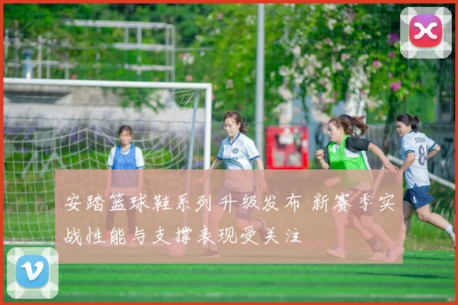 安踏篮球鞋系列升级发布 新赛季实战性能与支撑表现受关注