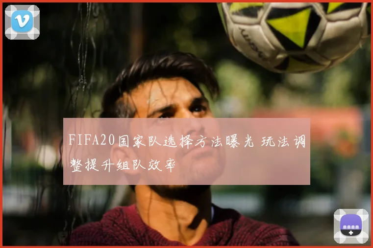 FIFA20国家队选择方法曝光 玩法调整提升组队效率