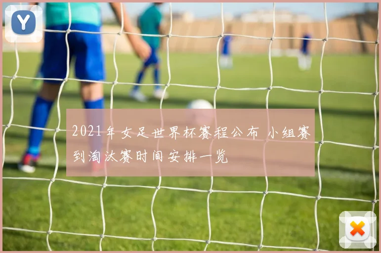 2021年女足世界杯赛程公布 小组赛到淘汰赛时间安排一览