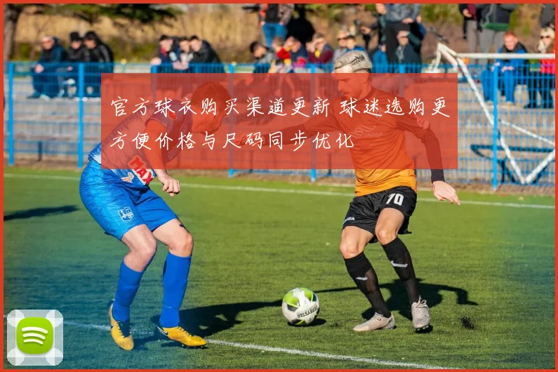 官方球衣购买渠道更新 球迷选购更方便价格与尺码同步优化