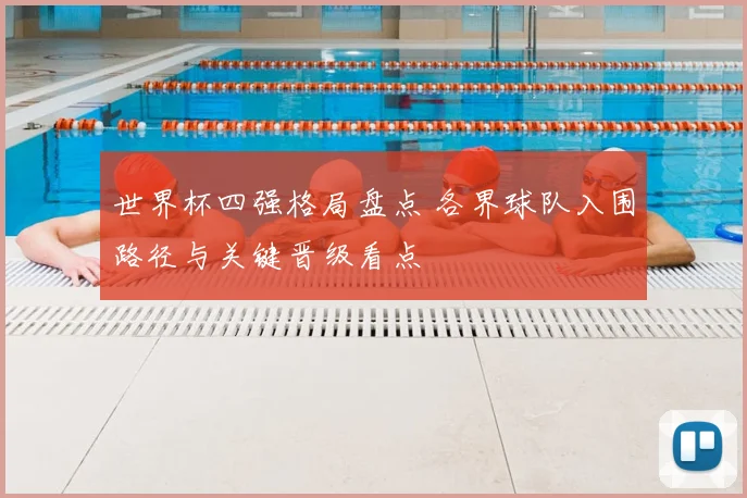 世界杯四强格局盘点 各界球队入围路径与关键晋级看点