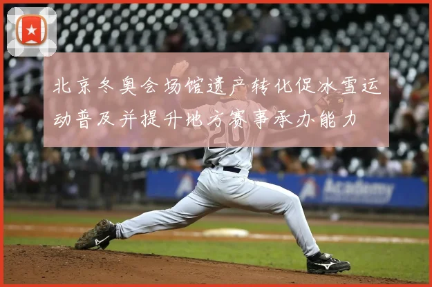 北京冬奥会场馆遗产转化促冰雪运动普及并提升地方赛事承办能力