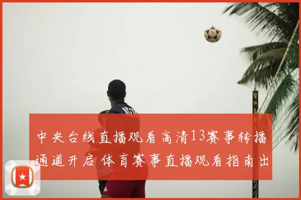 中央台线直播观看高清13赛事转播通道开启 体育赛事直播观看指南出炉
