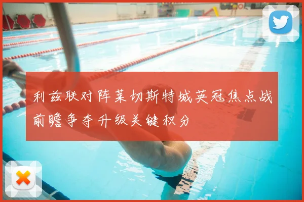 利兹联对阵莱切斯特城英冠焦点战前瞻争夺升级关键积分