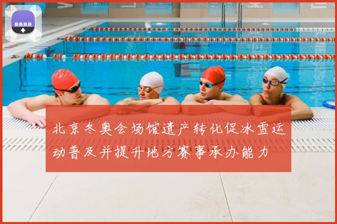 北京冬奥会场馆遗产转化促冰雪运动普及并提升地方赛事承办能力