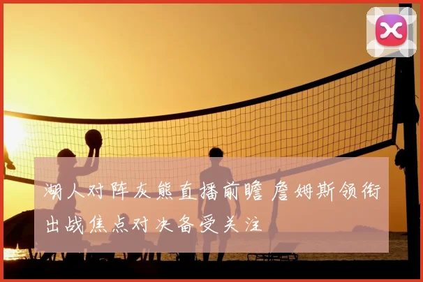 湖人对阵灰熊直播前瞻 詹姆斯领衔出战焦点对决备受关注