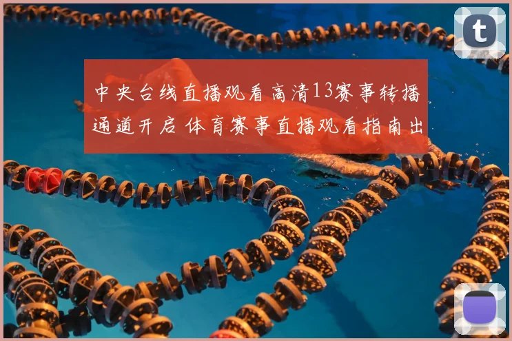 中央台线直播观看高清13赛事转播通道开启 体育赛事直播观看指南出炉
