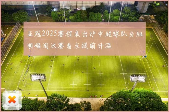 亚冠2025赛程表出炉中超球队分组明确淘汰赛看点提前升温