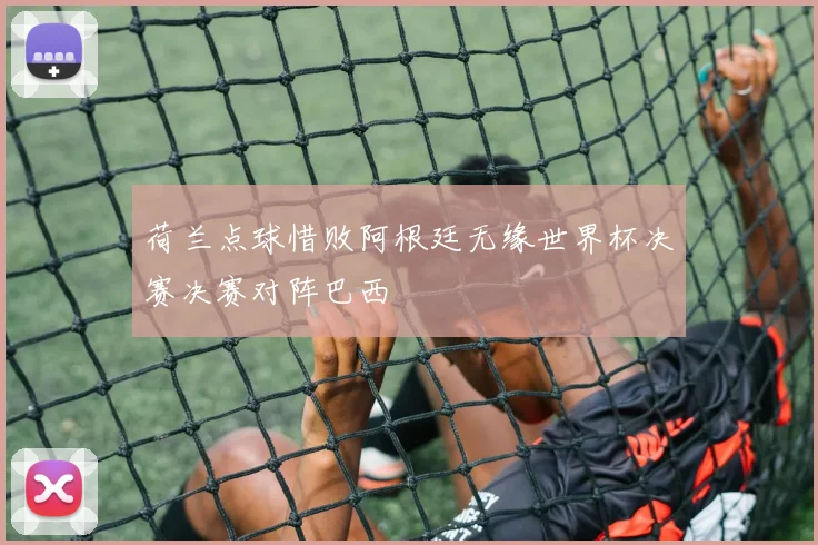 荷兰点球惜败阿根廷无缘世界杯决赛决赛对阵巴西
