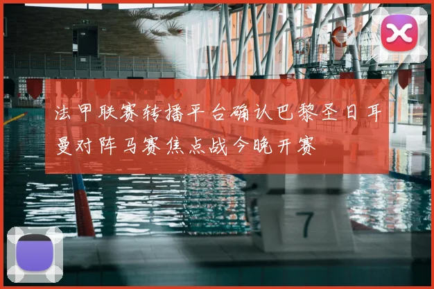 法甲联赛转播平台确认巴黎圣日耳曼对阵马赛焦点战今晚开赛