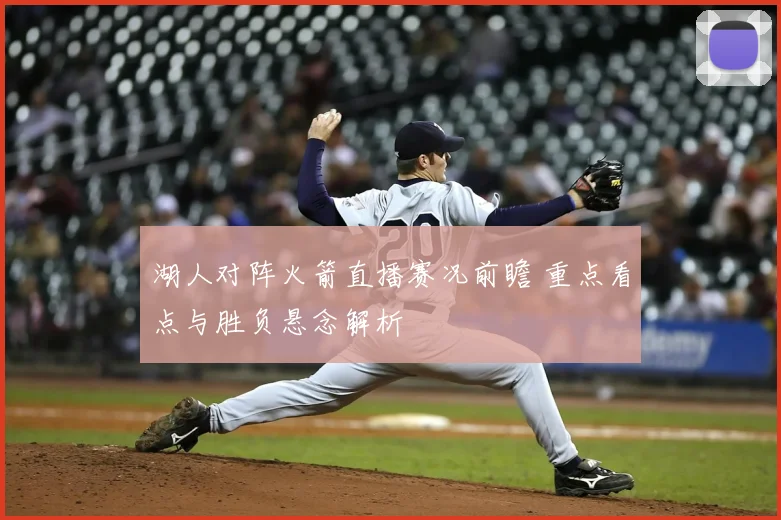 湖人对阵火箭直播赛况前瞻 重点看点与胜负悬念解析