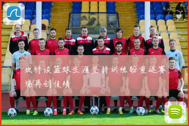 坎特谈篮球生涯坚持训练盼重返赛场再创佳绩