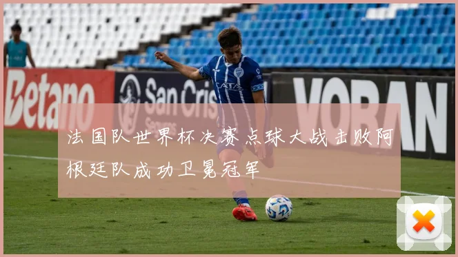 法国队世界杯决赛点球大战击败阿根廷队成功卫冕冠军