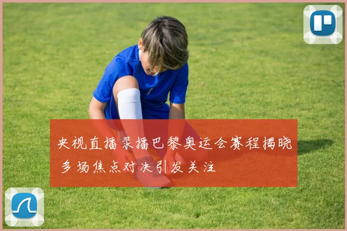 央视直播录播巴黎奥运会赛程揭晓 多场焦点对决引发关注